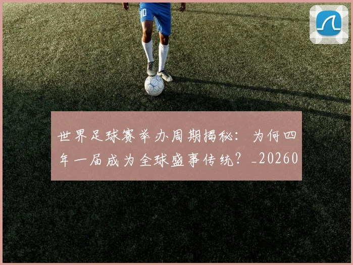 世界足球赛举办周期揭秘：为何四年一届成为全球盛事传统？_20260610190149