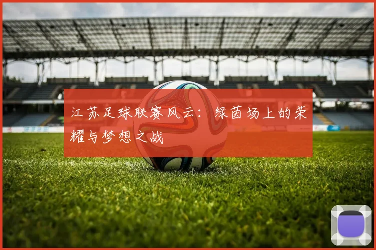 江苏足球联赛风云：绿茵场上的荣耀与梦想之战
