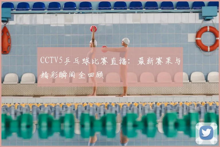 CCTV5乒乓球比赛直播：最新赛果与精彩瞬间全回顾