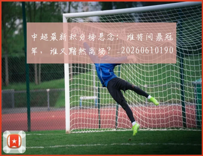 中超最新积分榜悬念：谁将问鼎冠军，谁又黯然离场？_20260610190410
