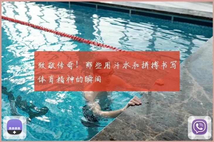 致敬传奇！那些用汗水和拼搏书写体育精神的瞬间