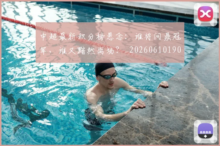 中超最新积分榜悬念：谁将问鼎冠军，谁又黯然离场？_20260610190410