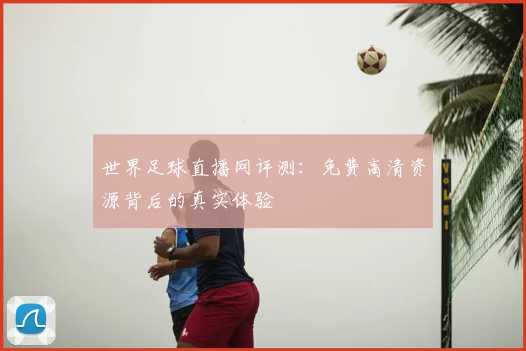 世界足球直播网评测：免费高清资源背后的真实体验