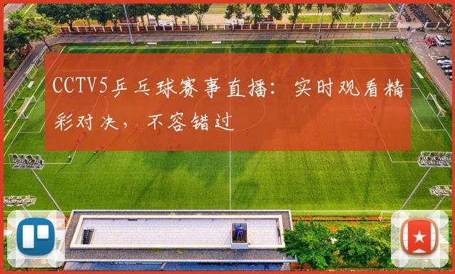 CCTV5乒乓球赛事直播：实时观看精彩对决，不容错过