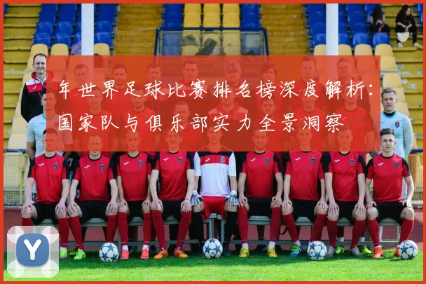 年世界足球比赛排名榜深度解析：国家队与俱乐部实力全景洞察