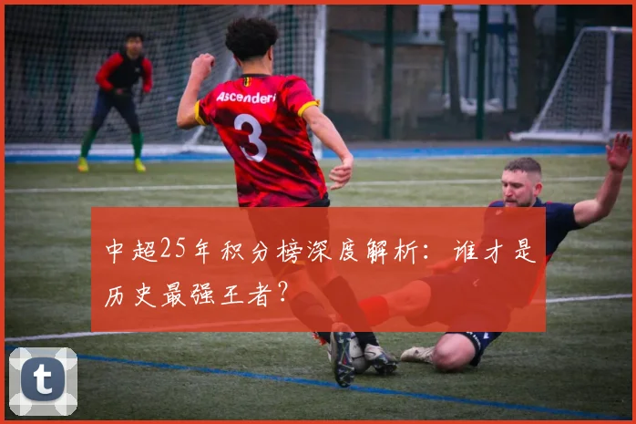 中超25年积分榜深度解析：谁才是历史最强王者？