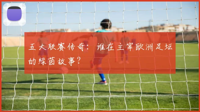 五大联赛传奇：谁在主宰欧洲足坛的绿茵故事？