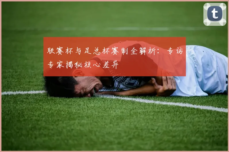 联赛杯与足总杯赛制全解析：专访专家揭秘核心差异