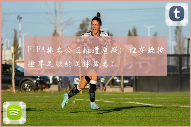 FIFA排名公正性遭质疑：谁在操控世界足联的足球排名？