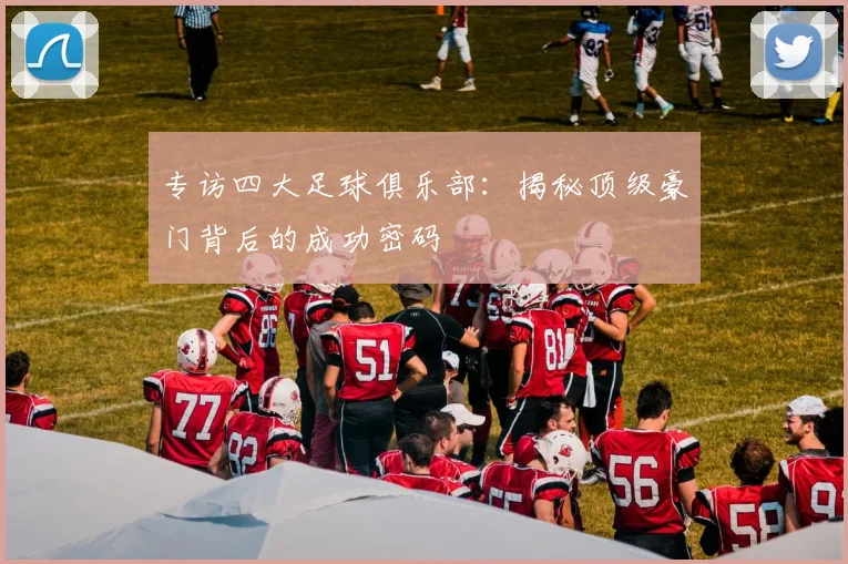 专访四大足球俱乐部：揭秘顶级豪门背后的成功密码