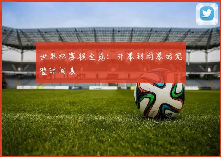 世界杯赛程全览：开幕到闭幕的完整时间表