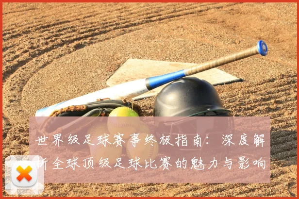 世界级足球赛事终极指南：深度解析全球顶级足球比赛的魅力与影响_20260609201356
