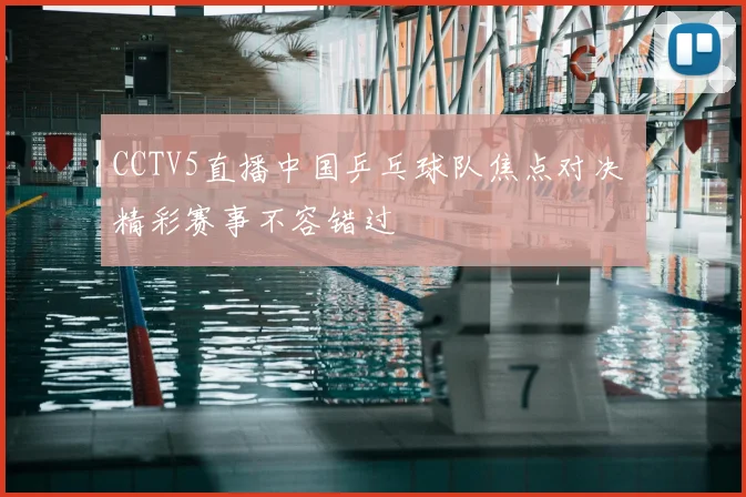 CCTV5直播中国乒乓球队焦点对决 精彩赛事不容错过