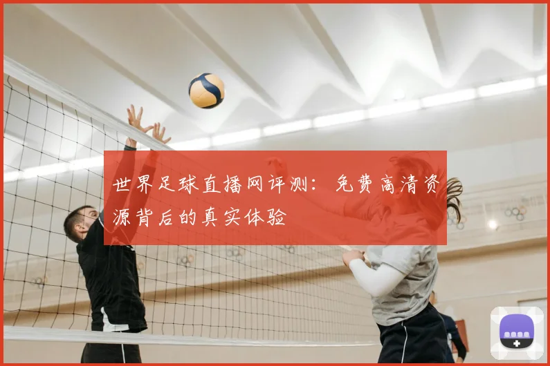 世界足球直播网评测：免费高清资源背后的真实体验