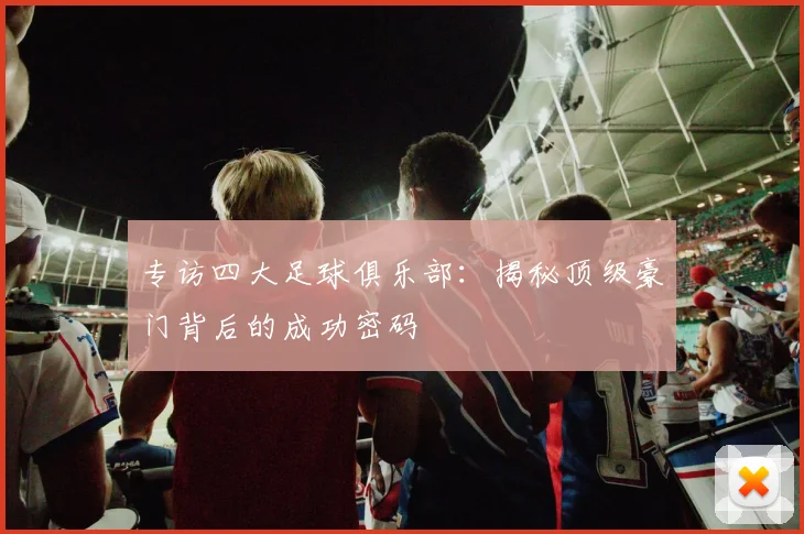 专访四大足球俱乐部：揭秘顶级豪门背后的成功密码