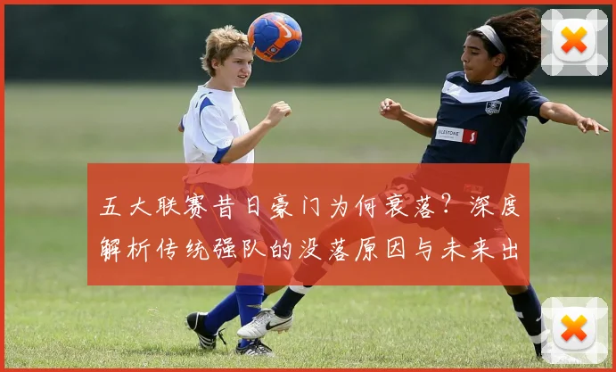 五大联赛昔日豪门为何衰落？深度解析传统强队的没落原因与未来出路