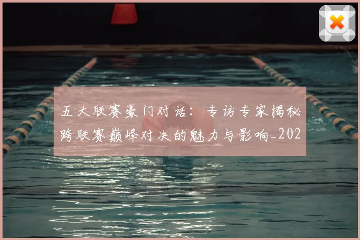 五大联赛豪门对话：专访专家揭秘跨联赛巅峰对决的魅力与影响_20260611141817