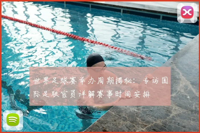 世界足球赛举办周期揭秘：专访国际足联官员详解赛事时间安排