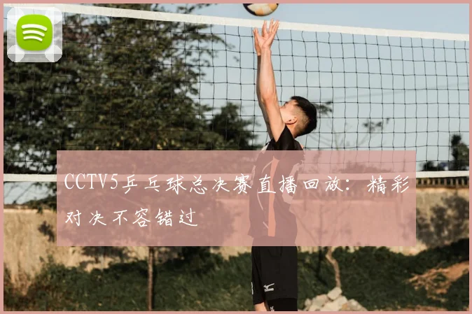 CCTV5乒乓球总决赛直播回放：精彩对决不容错过