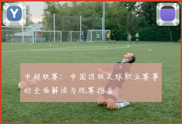 中超联赛：中国顶级足球职业赛事的全面解读与观赛指南