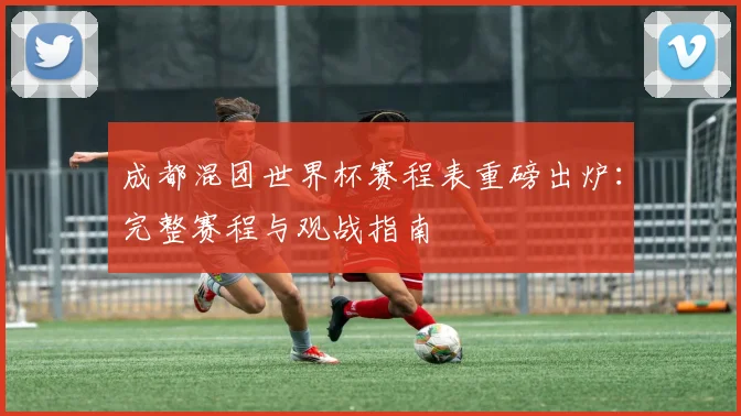 成都混团世界杯赛程表重磅出炉：完整赛程与观战指南