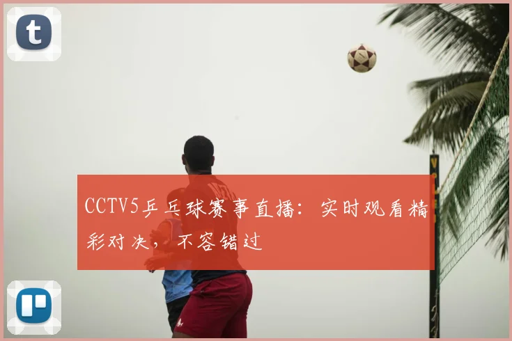 CCTV5乒乓球赛事直播：实时观看精彩对决，不容错过