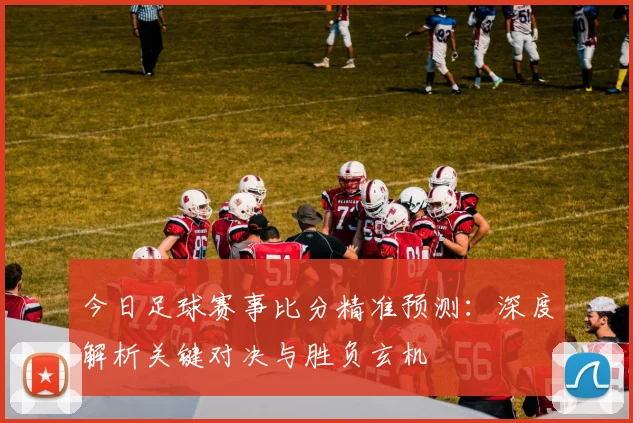 今日足球赛事比分精准预测：深度解析关键对决与胜负玄机
