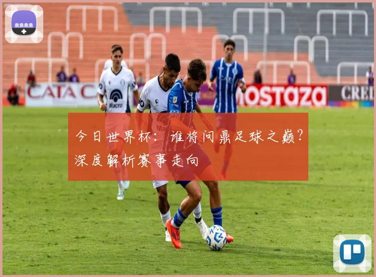 今日世界杯:谁将问鼎足球之巅?深度解析赛事走向
