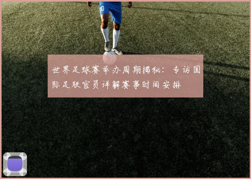 世界足球赛举办周期揭秘：专访国际足联官员详解赛事时间安排