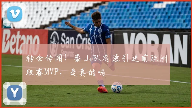 转会传闻！泰山队有意引进前欧洲联赛MVP，是真的吗