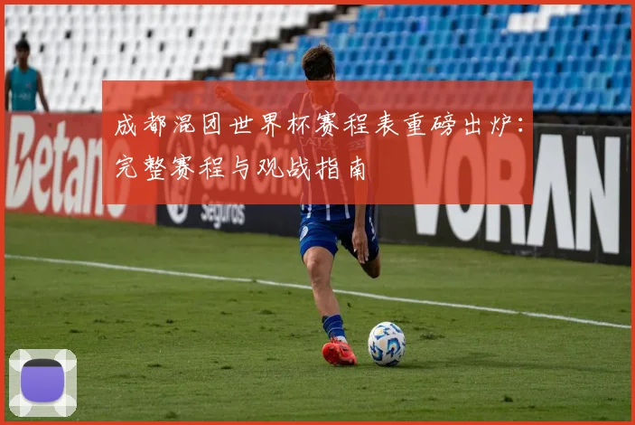 成都混团世界杯赛程表重磅出炉：完整赛程与观战指南