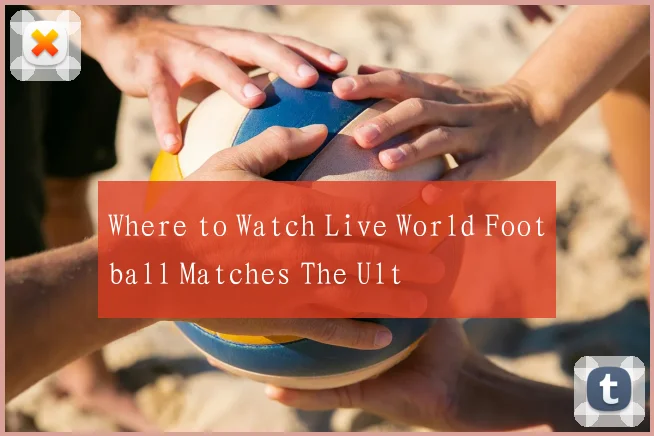 Where to Watch Live World Football Matches The Ult