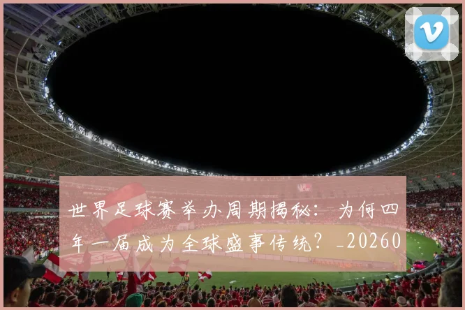 世界足球赛举办周期揭秘：为何四年一届成为全球盛事传统？_20260610190149
