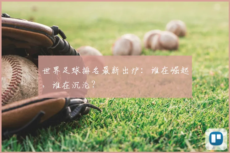 世界足球排名最新出炉：谁在崛起，谁在沉沦？