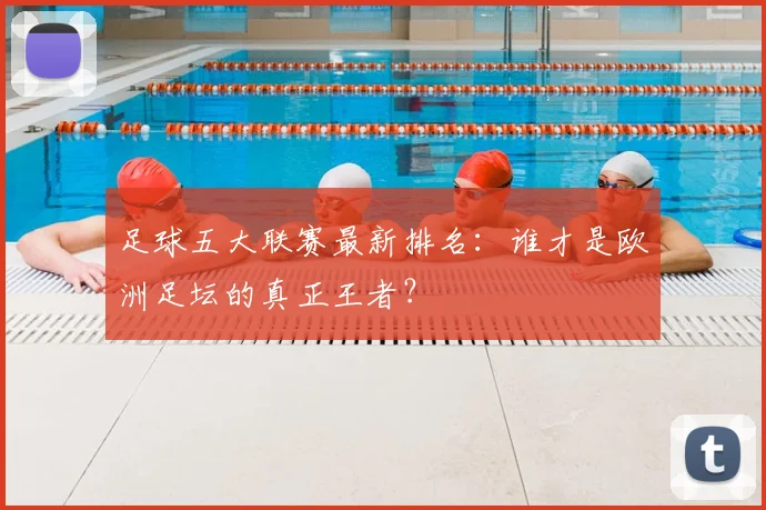 足球五大联赛最新排名：谁才是欧洲足坛的真正王者？