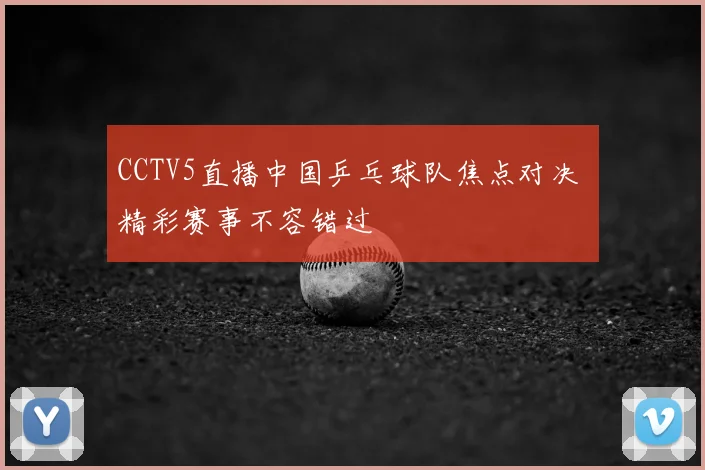 CCTV5直播中国乒乓球队焦点对决 精彩赛事不容错过