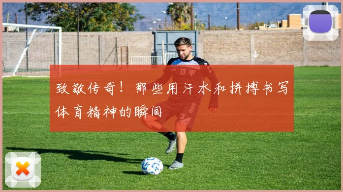 致敬传奇！那些用汗水和拼搏书写体育精神的瞬间