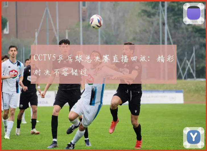 CCTV5乒乓球总决赛直播回放：精彩对决不容错过