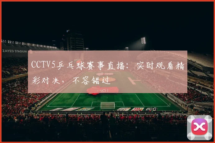 CCTV5乒乓球赛事直播：实时观看精彩对决，不容错过
