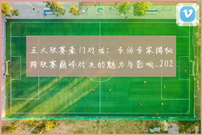 五大联赛豪门对话:专访专家揭秘跨联赛巅峰对决的魅力与影响_20260611141817